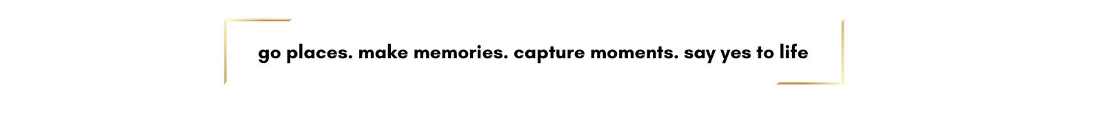 go places. make memories. capture moments. say yes to life